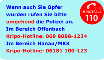 Wenn auch Sie Opfer wurden rufen Sie bitte umgehend die Polizei an. Im Bereich Offenbach Kripo-Hotline: 069 8098-1234 Im Bereich Hanau/MKK Kripo-Hotline: 06181 100-123