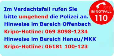 Im Verdachtsfall rufen Sie bitte umgehend die Polizei an. Hinweise im Bereich Offenbach Kripo-Hotline: 069 8098-1234 Hinweise im Bereich Hanau/MKK Kripo-Hotline: 06181 100-123
